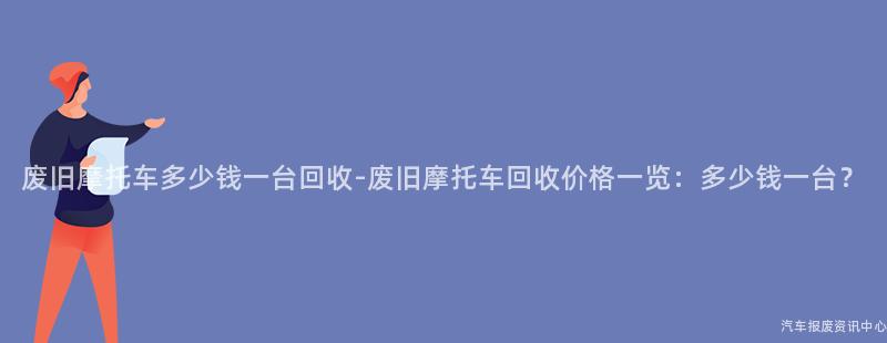 废旧摩托车多少钱一台回收-废旧摩托车回收价格一览：多少钱一台？