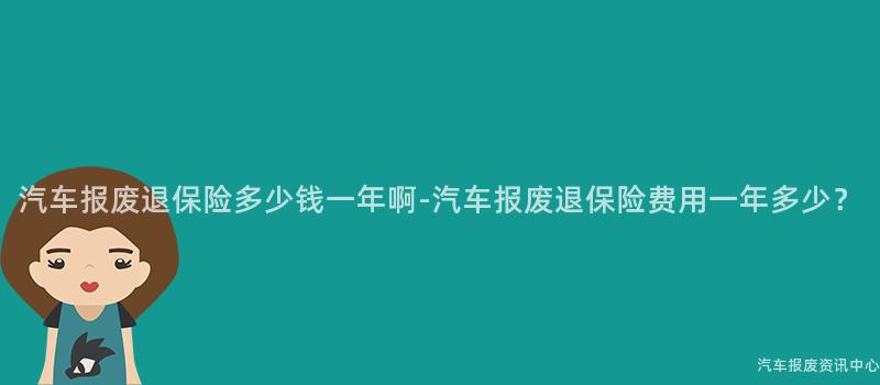 汽车报废退保险多少钱一年啊-汽车报废退保险费用一年多少？