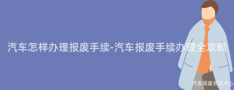 汽车怎样办理报废手续-汽车报废手续办理全攻略