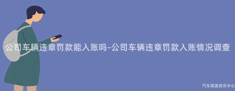 公司车辆违章罚款能入账吗-公司车辆违章罚款入账情况调查