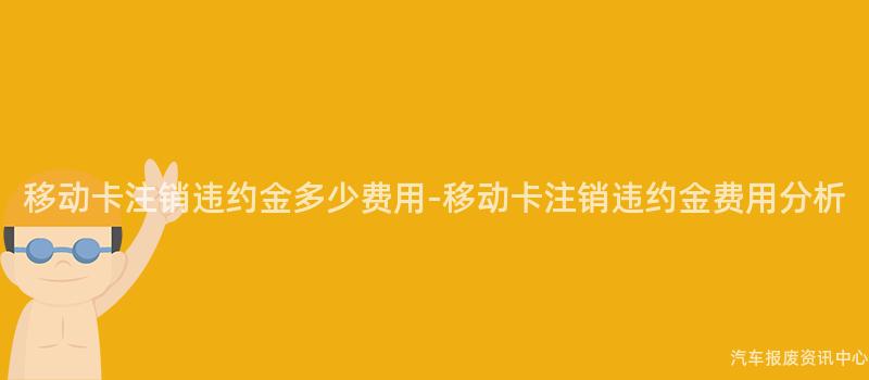 移动卡注销违约金多少费用-移动卡注销违约金费用分析