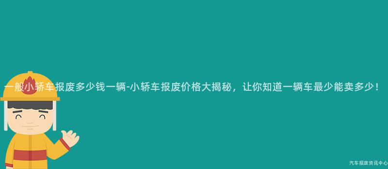 一般小轿车报废多少钱一辆-小轿车报废价格大揭秘，让你知道一辆车最少能卖多少！