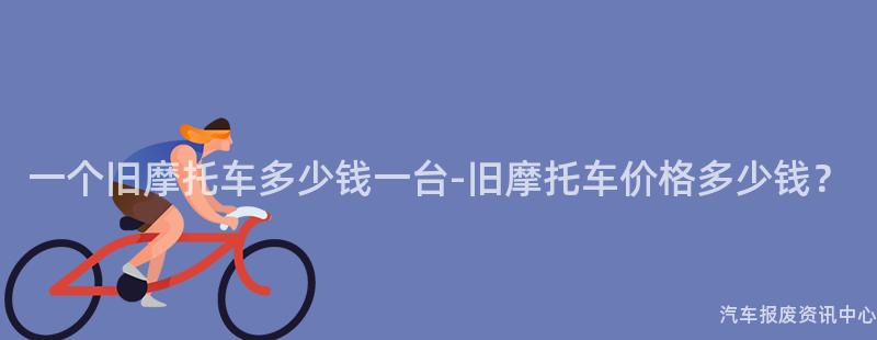 一个旧摩托车多少钱一台-旧摩托车价格多少钱？