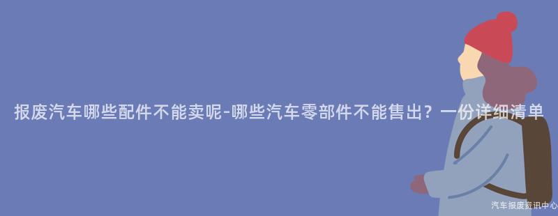 报废汽车哪些配件不能卖呢-哪些汽车零部件不能售出？一份详细清单