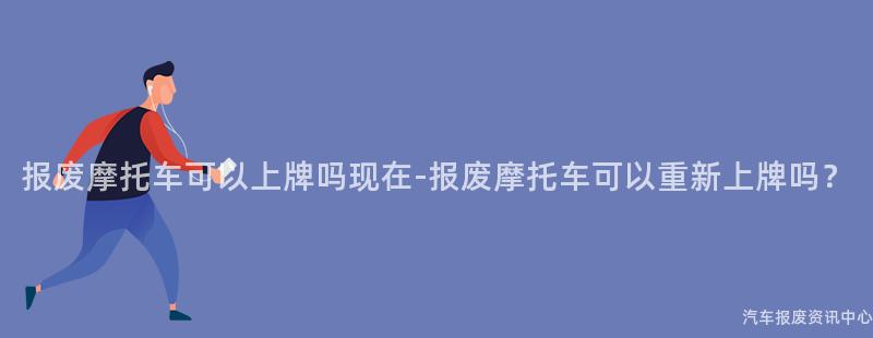 报废摩托车可以上牌吗现在-报废摩托车可以重新上牌吗？