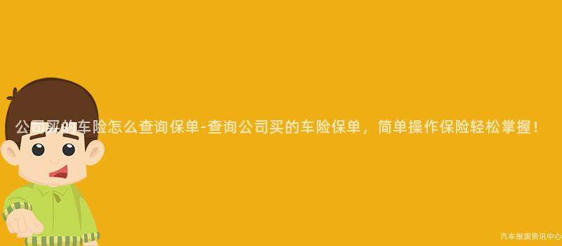 公司买的车险怎么查询保单-查询公司买的车险保单，简单操作保险轻松掌握！