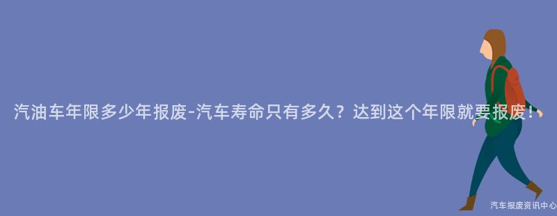 汽油车年限多少年报废-汽车寿命只有多久？达到这个年限就要报废！