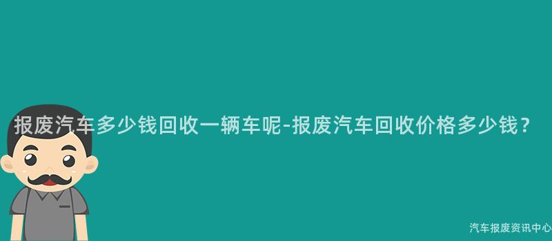 报废汽车多少钱回收一辆车呢-报废汽车回收价格多少钱？