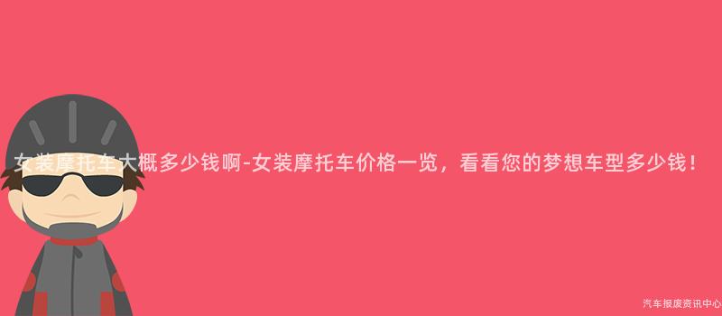 女装摩托车大概多少钱啊-女装摩托车价格一览，看看您的梦想车型多少钱！