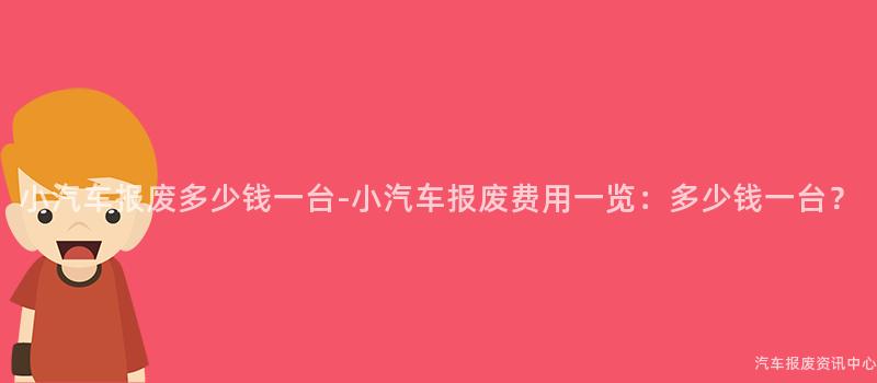 小汽车报废多少钱一台-小汽车报废费用一览：多少钱一台？