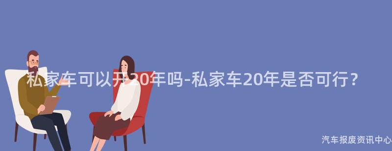 私家车可以开20年吗-私家车20年是否可行？