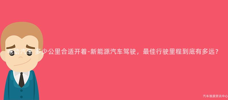 电动汽车 多少公里合适开着-新能源汽车驾驶，最佳行驶里程到底有多远？