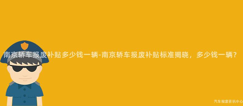 南京轿车报废补贴多少钱一辆-南京轿车报废补贴标准揭晓，多少钱一辆？