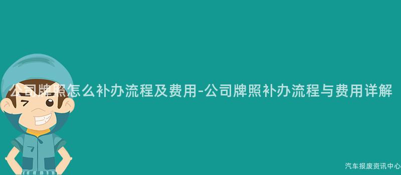 公司牌照怎么补办流程及费用-公司牌照补办流程与费用详解