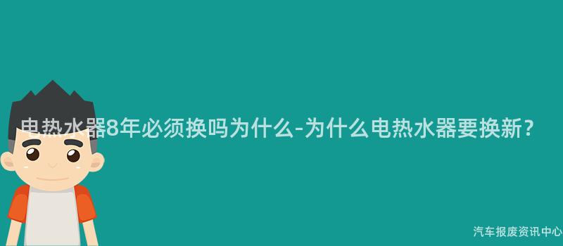 电热水器8年必须换吗为什么-为什么电热水器要换新？