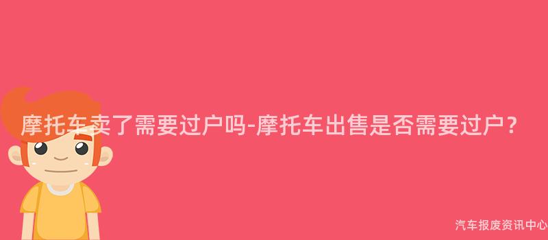 摩托车卖了需要过户吗-摩托车出售是否需要过户？