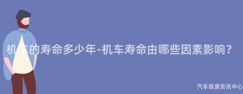 机车的寿命多少年-机车寿命由哪些因素影响？