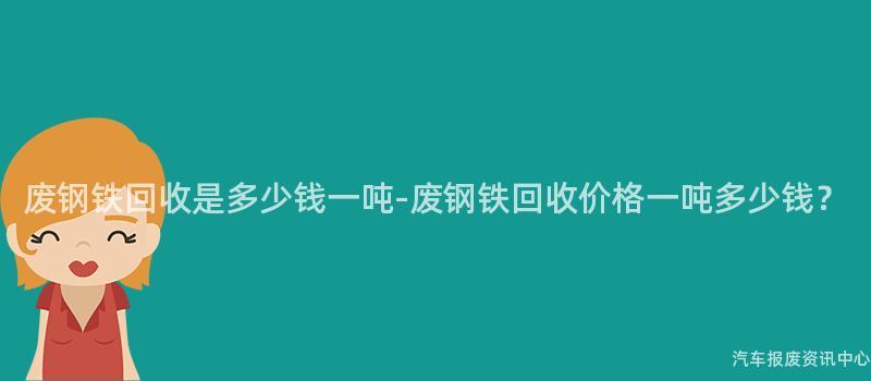废钢铁回收是多少钱一吨-废钢铁回收价格一吨多少钱？