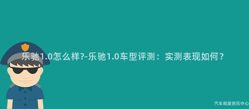 乐驰1.0怎么样?-乐驰1.0车型评测：实测表现如何？