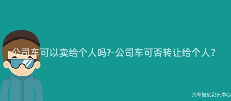公司车可以卖给个人吗?-公司车可否转让给个人？