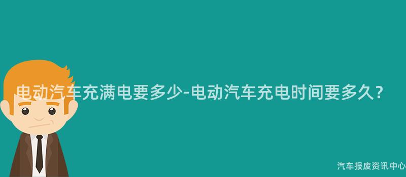 电动汽车充满电要多少-电动汽车充电时间要多久？