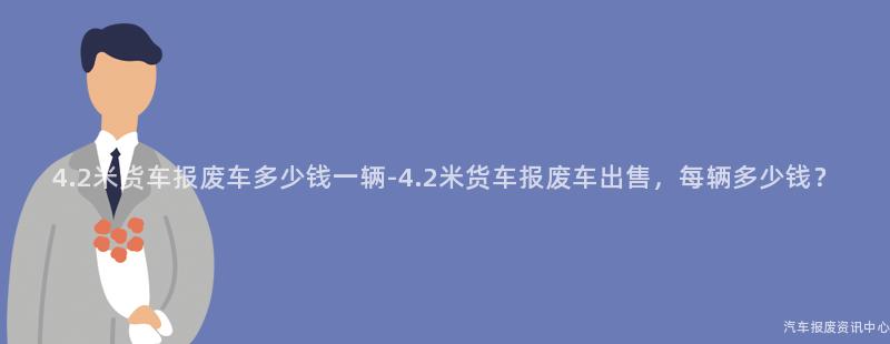 4.2米货车报废车多少钱一辆-4.2米货车报废车出售，每辆多少钱？