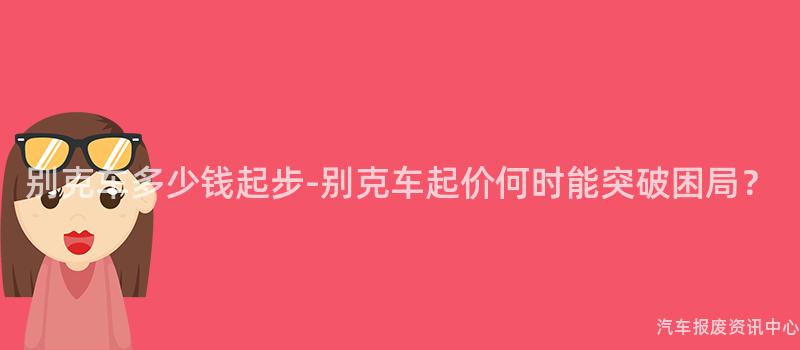 别克车多少钱起步-别克车起价何时能突破困局？
