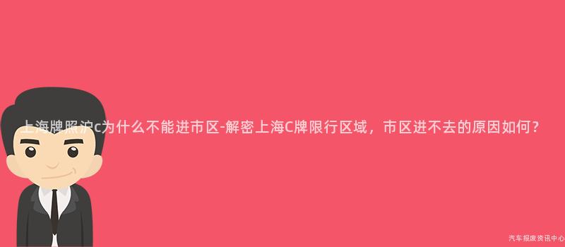 上海牌照沪c为什么不能进市区-解密上海C牌限行区域，市区进不去的原因如何？