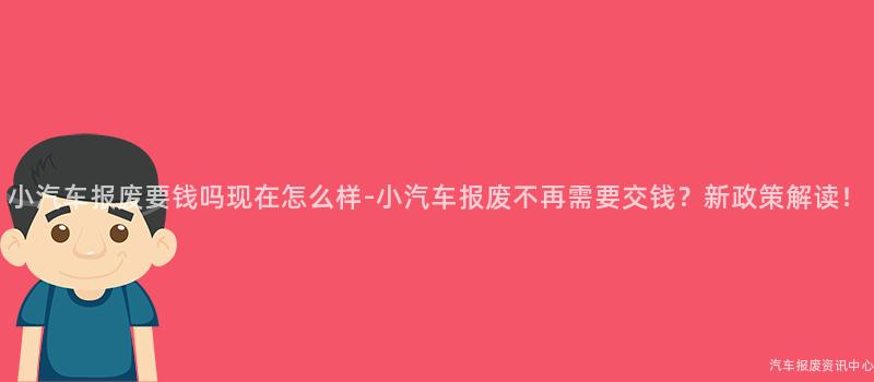 小汽车报废要钱吗现在怎么样-小汽车报废不再需要交钱？新政策解读！