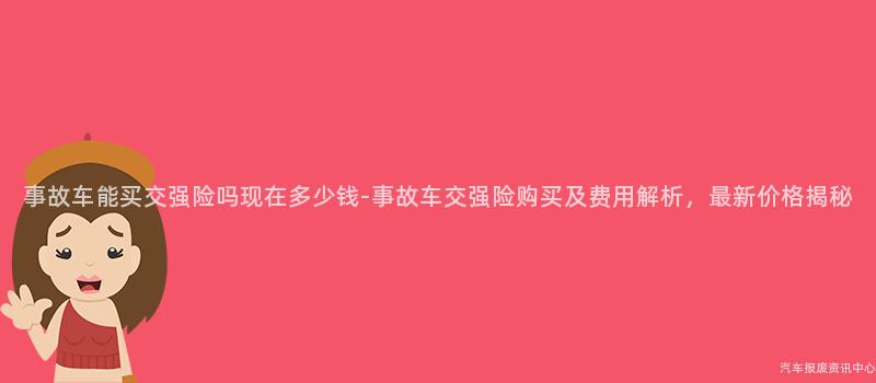 事故车能买交强险吗现在多少钱-事故车交强险购买及费用解析，最新价格揭秘
