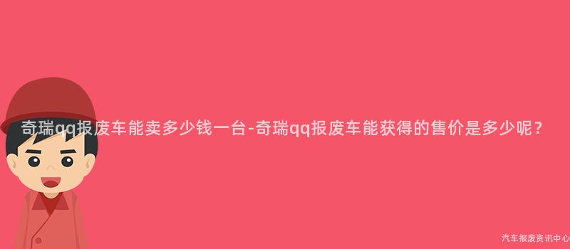 奇瑞qq报废车能卖多少钱一台-奇瑞qq报废车能获得的售价是多少呢？