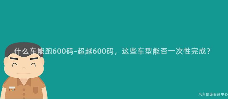 什么车能跑600码-超越600码，这些车型能否一次性完成？