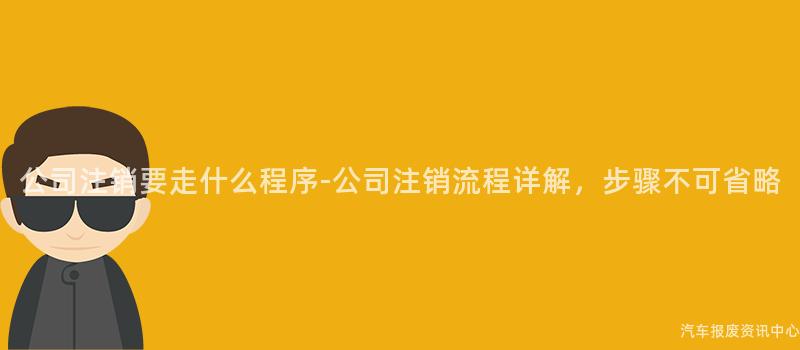 公司注销要走什么程序-公司注销流程详解，步骤不可省略