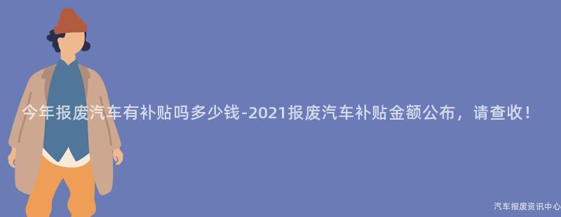 今年报废汽车有补贴吗多少钱-2021报废汽车补贴金额公布，请查收！