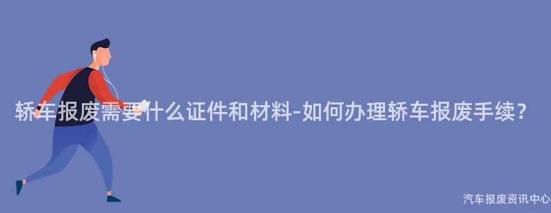 轿车报废需要什么证件和材料-如何办理轿车报废手续？