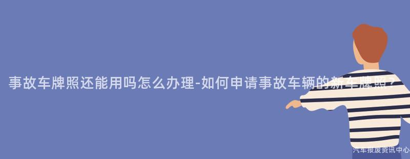 事故车牌照还能用吗怎么办理-如何申请事故车辆的新车牌照？