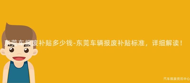 东莞车报废补贴多少钱-东莞车辆报废补贴标准，详细解读！