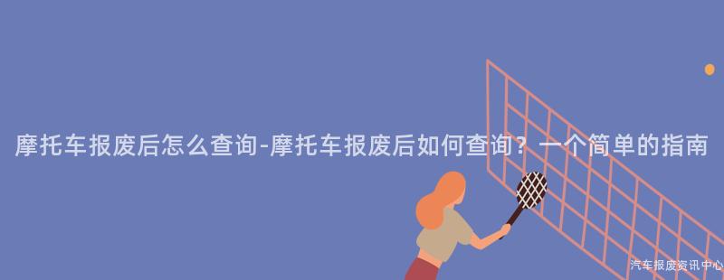 摩托车报废后怎么查询-摩托车报废后如何查询？一个简单的指南