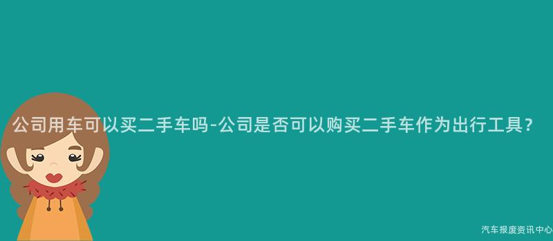 公司用车可以买二手车吗-公司是否可以购买二手车作为出行工具？