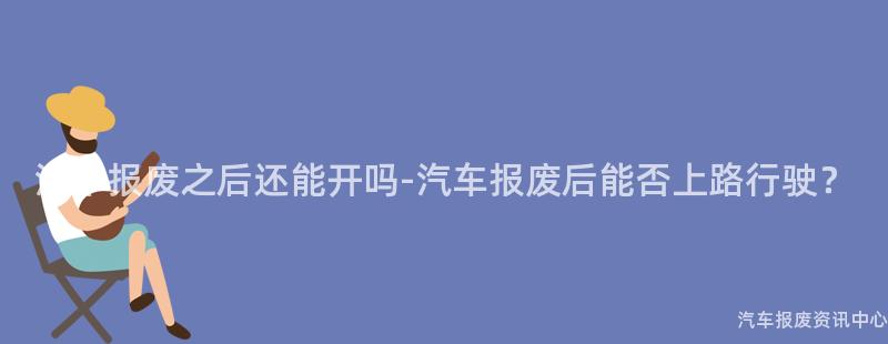 汽车报废之后还能开吗-汽车报废后能否上路行驶？