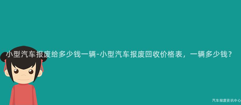 小型汽车报废给多少钱一辆-小型汽车报废回收价格表，一辆多少钱？