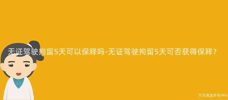 无证驾驶拘留5天可以保释吗-无证驾驶拘留5天可否获得保释？