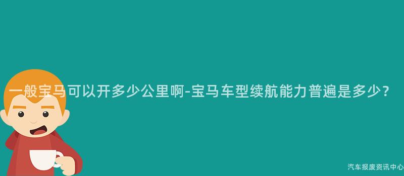 一般宝马可以开多少公里啊-宝马车型续航能力普遍是多少？