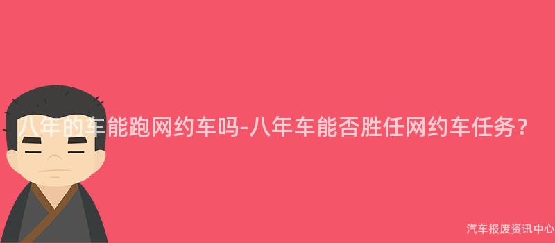 八年的车能跑网约车吗-八年车能否胜任网约车任务？