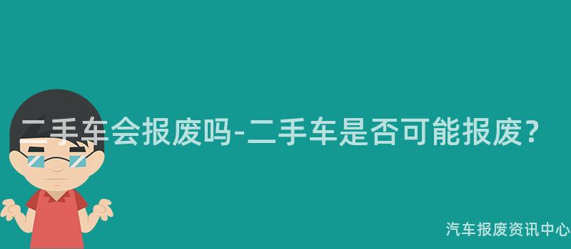 二手车会报废吗-二手车是否可能报废？