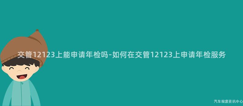 交管12123上能申请年检吗-如何在交管12123上申请年检服务