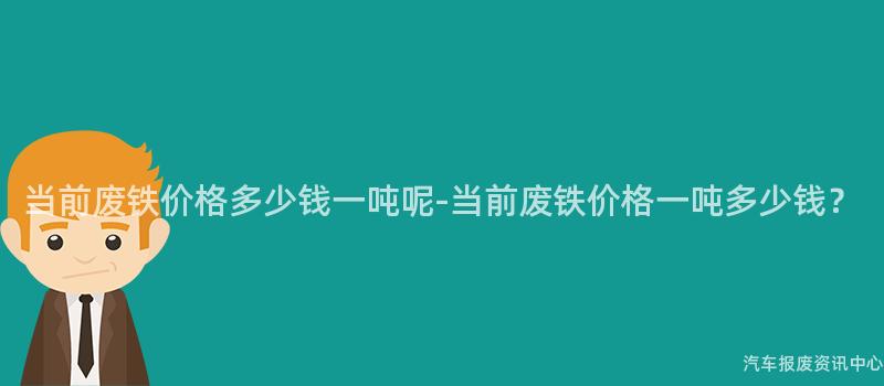 当前废铁价格多少钱一吨呢-当前废铁价格一吨多少钱？