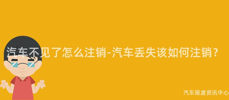 汽车不见了怎么注销-汽车丢失该如何注销？