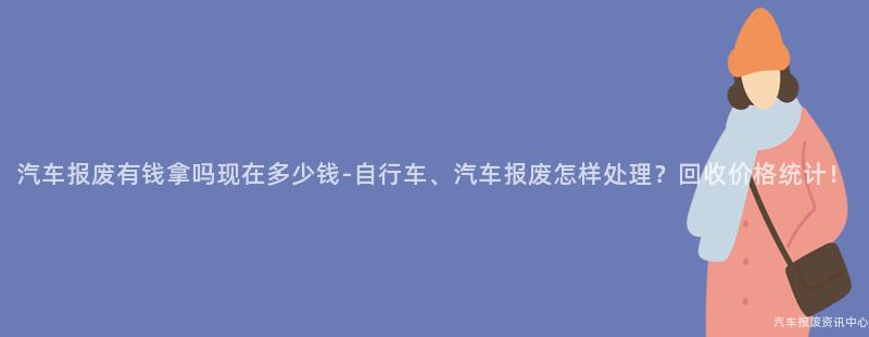 汽车报废有钱拿吗现在多少钱-自行车、汽车报废怎样处理？回收价格统计！