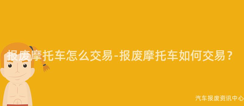 报废摩托车怎么交易-报废摩托车如何交易？